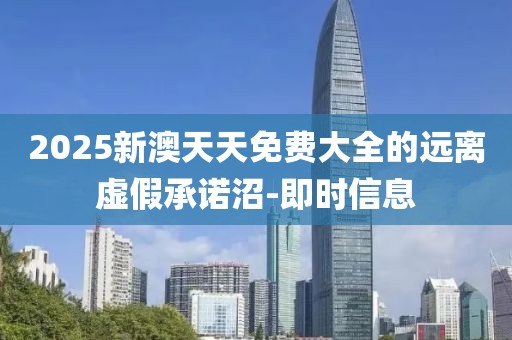 2025新澳天天免費(fèi)大全的遠(yuǎn)離虛假承諾沼-即時(shí)信息