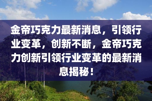 金帝巧克力最新消息，引領行業變革，創新不斷，金帝巧克力創新引領行業變革的最新消息揭秘！