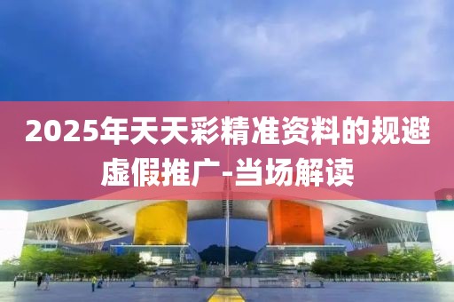 2025年天天彩精準資料的規避虛假推廣-當場解讀