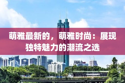 萌雅最新的，萌雅時尚：展現獨特魅力的潮流之選