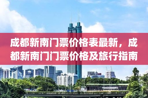 成都新南門票價格表最新，成都新南門門票價格及旅行指南