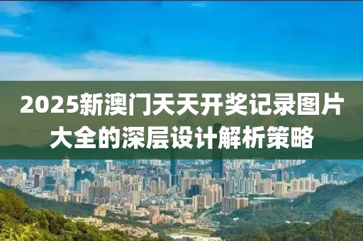 2025新澳門天天開獎記錄圖片大全的深層設計解析策略
