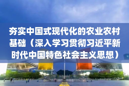 夯實中國式現(xiàn)代化的農(nóng)業(yè)農(nóng)村基礎(chǔ)（深入學(xué)習(xí)貫徹習(xí)近平新時代中國特色社會主義思想）