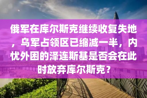 俄軍在庫爾斯克繼續收復失地，烏軍占領區已縮減一半，內憂外困的澤連斯基是否會在此時放棄庫爾斯克？