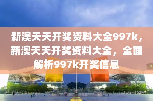 新澳天天開獎(jiǎng)資料大全997k，新澳天天開獎(jiǎng)資料大全，全面解析997k開獎(jiǎng)信息