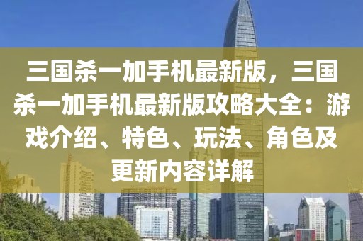 三國殺一加手機(jī)最新版，三國殺一加手機(jī)最新版攻略大全：游戲介紹、特色、玩法、角色及更新內(nèi)容詳解