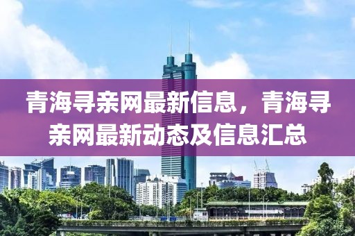 青海尋親網(wǎng)最新信息，青海尋親網(wǎng)最新動(dòng)態(tài)及信息匯總