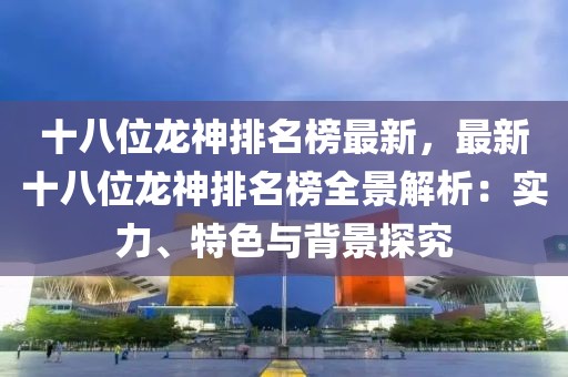 十八位龍神排名榜最新，最新十八位龍神排名榜全景解析：實力、特色與背景探究