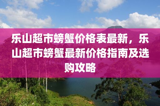 樂山超市螃蟹價格表最新，樂山超市螃蟹最新價格指南及選購攻略