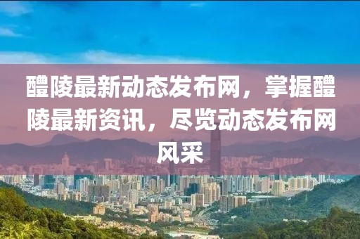 醴陵最新動態發布網，掌握醴陵最新資訊，盡覽動態發布網風采