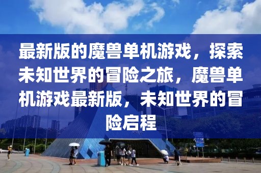 最新版的魔獸單機游戲，探索未知世界的冒險之旅，魔獸單機游戲最新版，未知世界的冒險啟程