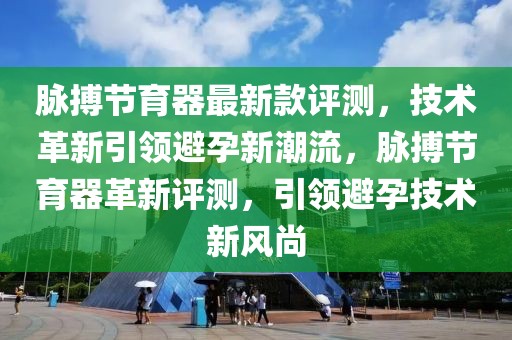 脈搏節育器最新款評測，技術革新引領避孕新潮流，脈搏節育器革新評測，引領避孕技術新風尚