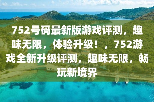 752號碼最新版游戲評測，趣味無限，體驗升級！，752游戲全新升級評測，趣味無限，暢玩新境界