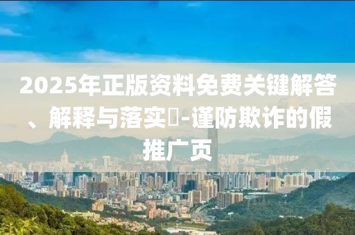 2025年正版資料免費關(guān)鍵解答、解釋與落實?-謹防欺詐的假推廣頁