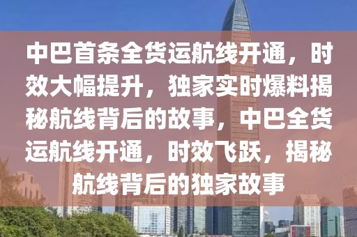 中巴首條全貨運航線開通，時效大幅提升，獨家實時爆料揭秘航線背后的故事，中巴全貨運航線開通，時效飛躍，揭秘航線背后的獨家故事