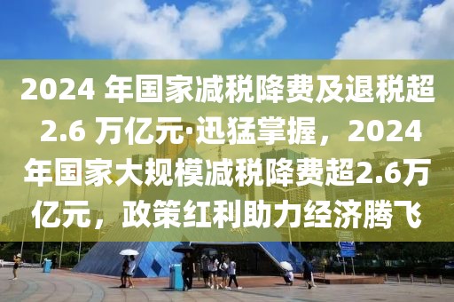 2024 年國家減稅降費及退稅超 2.6 萬億元·迅猛掌握，2024年國家大規(guī)模減稅降費超2.6萬億元，政策紅利助力經(jīng)濟騰飛