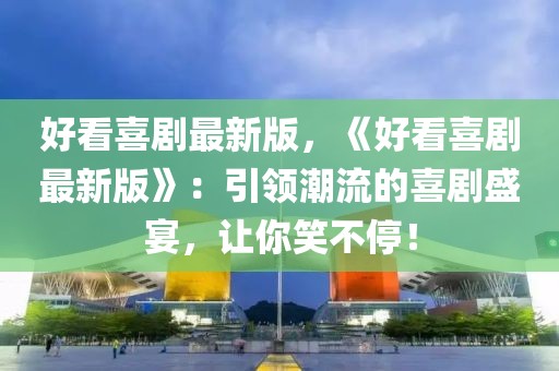 好看喜劇最新版，《好看喜劇最新版》：引領潮流的喜劇盛宴，讓你笑不停！
