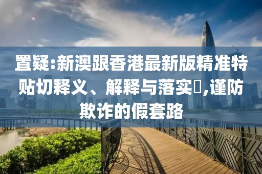 置疑:新澳跟香港最新版精準特貼切釋義、解釋與落實?,謹防欺詐的假套路