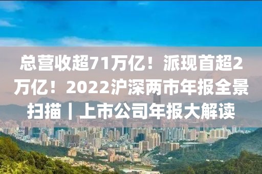 總營收超71萬億！派現首超2萬億！2022滬深兩市年報全景掃描｜上市公司年報大解讀