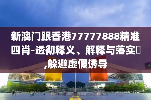 新澳門跟香港77777888精準四肖-透徹釋義、解釋與落實?,躲避虛假誘導