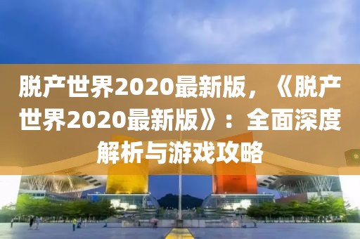 脫產世界2020最新版，《脫產世界2020最新版》：全面深度解析與游戲攻略