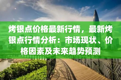 烤銀點價格最新行情，最新烤銀點行情分析：市場現狀、價格因素及未來趨勢預測