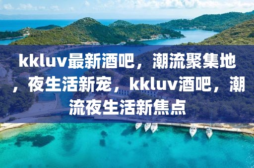 kkluv最新酒吧，潮流聚集地，夜生活新寵，kkluv酒吧，潮流夜生活新焦點