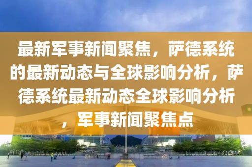 最新軍事新聞聚焦，薩德系統(tǒng)的最新動(dòng)態(tài)與全球影響分析，薩德系統(tǒng)最新動(dòng)態(tài)全球影響分析，軍事新聞聚焦點(diǎn)