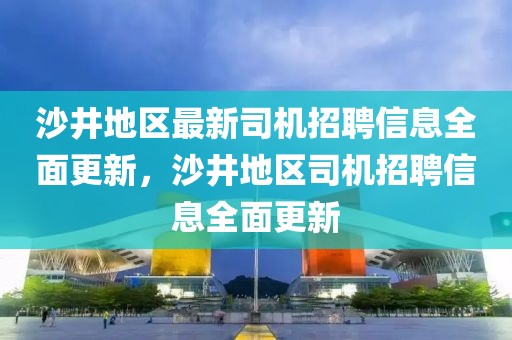 沙井地區(qū)最新司機招聘信息全面更新，沙井地區(qū)司機招聘信息全面更新