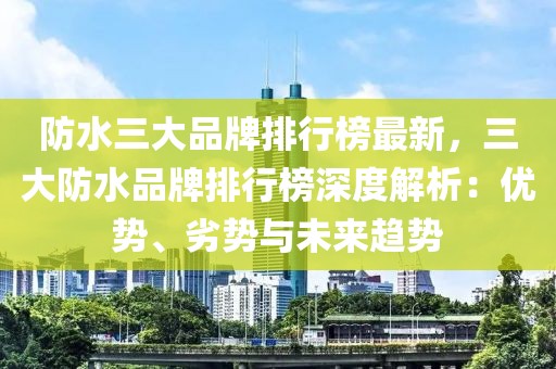 防水三大品牌排行榜最新，三大防水品牌排行榜深度解析：優勢、劣勢與未來趨勢