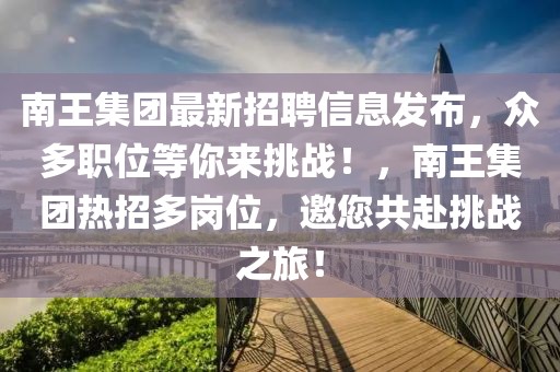 南王集團最新招聘信息發(fā)布，眾多職位等你來挑戰(zhàn)！，南王集團熱招多崗位，邀您共赴挑戰(zhàn)之旅！