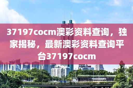 37197cocm澳彩資料查詢，獨家揭秘，最新澳彩資料查詢平臺37197cocm