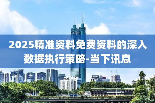 2025精準資料免費資料的深入數據執(zhí)行策略-當下訊息