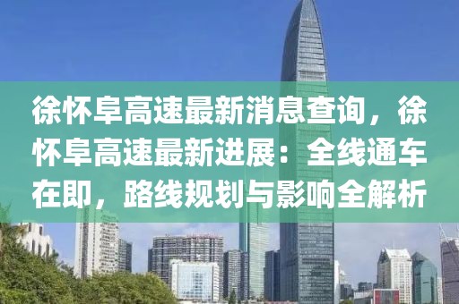 徐懷阜高速最新消息查詢，徐懷阜高速最新進(jìn)展：全線通車在即，路線規(guī)劃與影響全解析