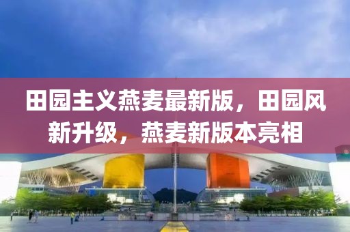 田園主義燕麥最新版，田園風(fēng)新升級，燕麥新版本亮相