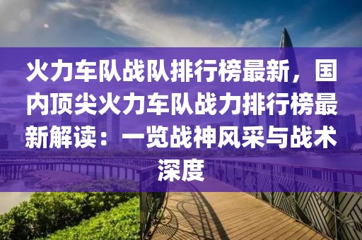 火力車隊戰隊排行榜最新，國內頂尖火力車隊戰力排行榜最新解讀：一覽戰神風采與戰術深度