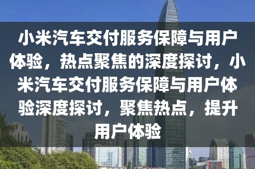 小米汽車交付服務保障與用戶體驗，熱點聚焦的深度探討，小米汽車交付服務保障與用戶體驗深度探討，聚焦熱點，提升用戶體驗