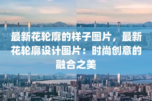 最新花輪廓的樣子圖片，最新花輪廓設(shè)計(jì)圖片：時(shí)尚創(chuàng)意的融合之美