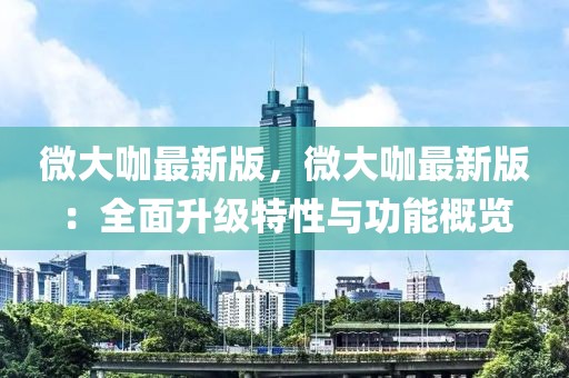 微大咖最新版，微大咖最新版：全面升級特性與功能概覽