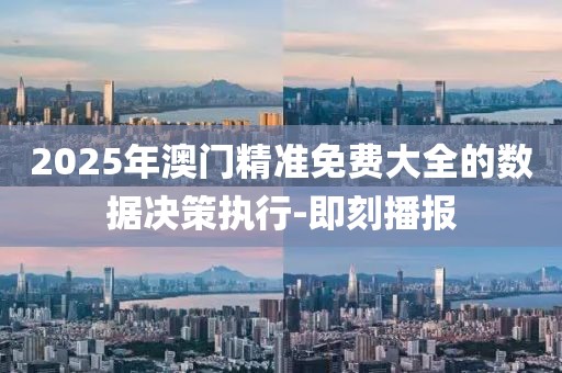 2025年澳門精準免費大全的數據決策執行-即刻播報