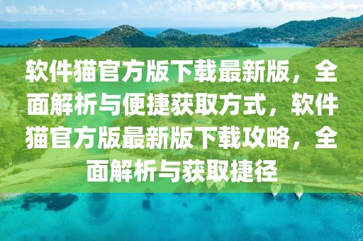 軟件貓官方版下載最新版，全面解析與便捷獲取方式，軟件貓官方版最新版下載攻略，全面解析與獲取捷徑