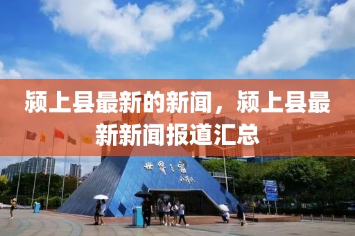 潁上縣最新的新聞，潁上縣最新新聞報道匯總