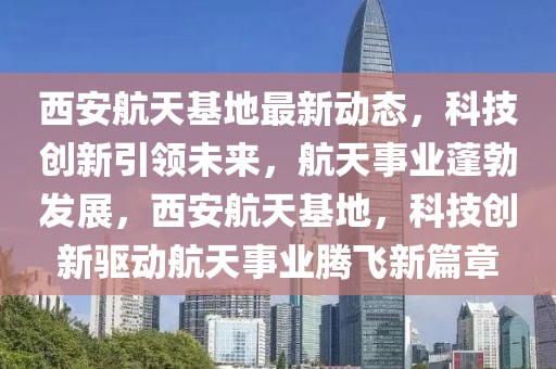 西安航天基地最新動態，科技創新引領未來，航天事業蓬勃發展，西安航天基地，科技創新驅動航天事業騰飛新篇章