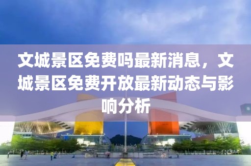 文城景區(qū)免費(fèi)嗎最新消息，文城景區(qū)免費(fèi)開放最新動態(tài)與影響分析