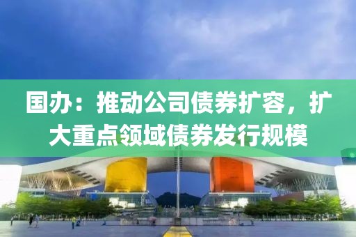 國辦：推動公司債券擴容，擴大重點領域債券發行規模