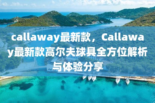 callaway最新款，Callaway最新款高爾夫球具全方位解析與體驗分享