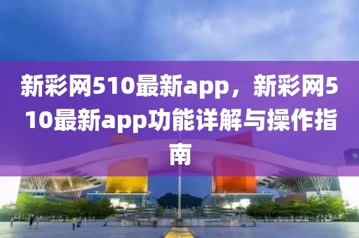 新彩網510最新app，新彩網510最新app功能詳解與操作指南