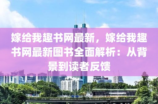 嫁給我趣書網(wǎng)最新，嫁給我趣書網(wǎng)最新圖書全面解析：從背景到讀者反饋