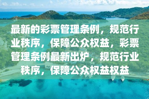 最新的彩票管理條例，規范行業秩序，保障公眾權益，彩票管理條例最新出爐，規范行業秩序，保障公眾權益權益