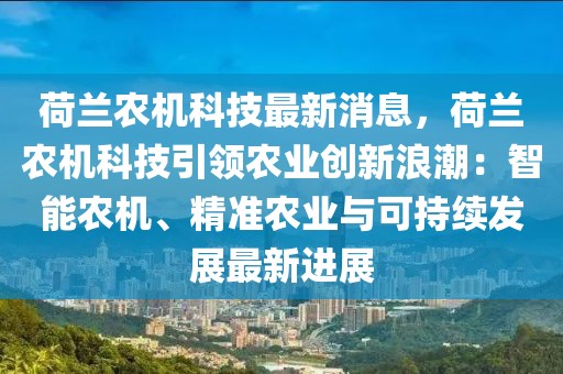 荷蘭農機科技最新消息，荷蘭農機科技引領農業創新浪潮：智能農機、精準農業與可持續發展最新進展